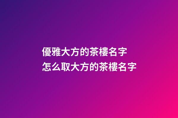 優雅大方的茶樓名字 怎么取大方的茶樓名字-第1張-公司起名-玄機派